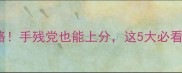 hanxin保姆级全攻略手残党也能上分这5大必看技巧让大佬都沉默