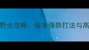 S13赛季小丑打野全攻略版本强势打法与高分段进阶技巧