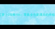 平民阵容保卫萝卜2攻略106零氪金也能通关的终极指南