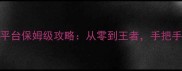 最新带头大哥全平台保姆级攻略从零到王者手把手教你快速上分