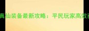 诛仙青云真仙装备最新攻略平民玩家高效获取指南