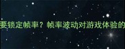 为什么需要锁定帧率帧率波动对游戏体验的影响分析