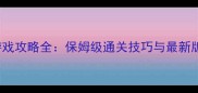 AlanWalker游戏攻略全保姆级通关技巧与最新版本更新指南