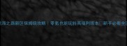 大航海之路新区保姆级攻略零氪也能玩转高福利版本新手必看全流程