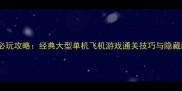 苍穹之翼必玩攻略经典大型单机飞机游戏通关技巧与隐藏内容全