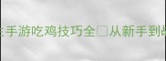 必看绝地求生手游吃鸡技巧全从新手到战神只需这5步