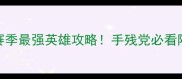 保姆级教程我叫MT2赛季最强英雄攻略手残党必看阵容搭配与进阶技巧