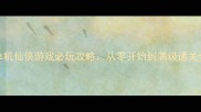 Steam单机仙侠游戏必玩攻略从零开始到满级通关全指南