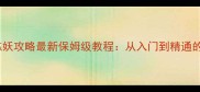 梦幻西游炼妖攻略最新保姆级教程从入门到精通的完整指南