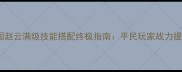 胡莱三国赵云满级技能搭配终极指南平民玩家战力提升必备