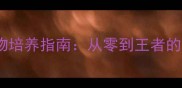 凡人仙梦全宠物培养指南从零到王者的高效养成技巧