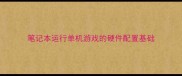 笔记本运行单机游戏的硬件配置基础