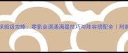 糖果传奇1702保姆级攻略零氪金速通满星技巧与阵容搭配全附最新版本资源图