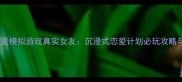 日本恋爱模拟游戏真实女友沉浸式恋爱计划必玩攻略与深度
