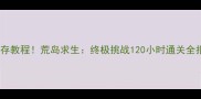 必玩攻略保姆级生存教程荒岛求生终极挑战120小时通关全指南附资源地图