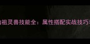 赛尔号神始祖灵兽技能全属性搭配实战技巧与获取方式