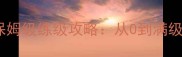 凤舞天骄最新版保姆级练级攻略从0到满级必看全流程指南