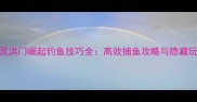 剑灵洪门崛起钓鱼技巧全高效捕鱼攻略与隐藏玩法
