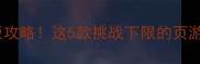 国产页游天花板攻略这5款挑战下限的页游让你停不下来