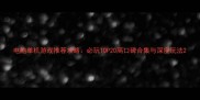 电脑单机游戏推荐攻略必玩TOP20高口碑合集与深度玩法