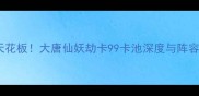 平民阵容天花板大唐仙妖劫卡99卡池深度与阵容搭配指南