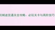 机械迷宫通关全攻略必玩关卡与高阶技巧