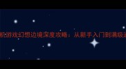 韩系RPG单机游戏幻想边境深度攻略从新手入门到满级通关全指南