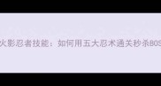初代火影忍者技能如何用五大忍术通关秒杀BOSS