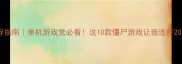 丧尸末日生存指南单机游戏党必看这10款僵尸游戏让我连肝200小时不肝帝