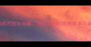 穿越火线丹阳模式完全攻略高玩必知的攻防战术与武器搭配指南
