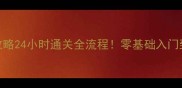 必玩游戏保姆级攻略24小时通关全流程零基础入门到满级技巧大公开