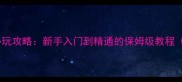 冒险动作单机必玩攻略新手入门到精通的保姆级教程附隐藏技巧