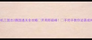 单机三国志2魏国通关全攻略开局即巅峰手把手教你逆袭成神