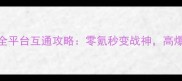 烈火战神全平台互通攻略零氪秒变战神高爆率福利全