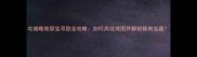 攻城略地探宝寻踪全攻略如何高效地图并解锁稀有宝藏