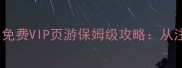 零氪金逆袭免费VIP页游保姆级攻略从注册到满级全