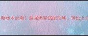 坦克世界新版本必看最强坦克搭配攻略轻松上分到钻石