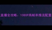 OBS单机游戏直播全攻略1080P高帧率推流配置与设备推荐