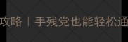 劳拉新生活保姆级攻略手残党也能轻松通关的劳拉养成指南