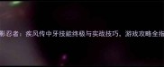 火影忍者疾风传中牙技能终极与实战技巧游戏攻略全指南