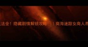 女商人玩法全隐藏剧情解锁攻略商海迷踪女商人养成全攻略