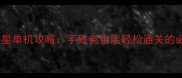 幻想全明星单机攻略手残党也能轻松通关的必玩技巧