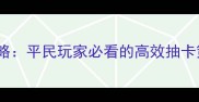 横扫千军120抽将攻略平民玩家必看的高效抽卡策略与阵容搭配指南