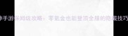 新世界神手游保姆级攻略零氪金也能登顶全服的隐藏技巧大公开