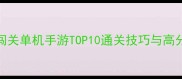 必玩闯关单机手游TOP10通关技巧与高分攻略