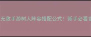 保姆级攻略英雄无敌手游树人阵容搭配公式新手必看发育阵容打法全
