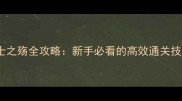 幕府将军2武士之殇全攻略新手必看的高效通关技巧与隐藏内容
