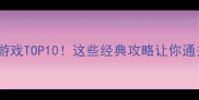 必玩单机游戏TOP10这些经典攻略让你通关不翻车