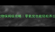 剑网3苍云宠物保姆级攻略零氪党也能轻松养出高颜值神宠