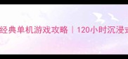 必玩小型经典单机游戏攻略120小时沉浸式体验全